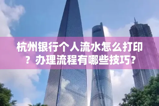 杭州银行个人流水怎么打印?办理流程有哪些技巧?