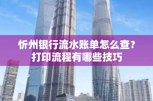 忻州银行流水账单怎么查?打印流程有哪些技巧