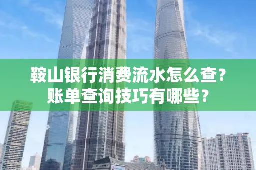 鞍山银行消费流水怎么查?账单查询技巧有哪些?