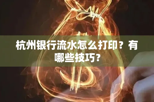 杭州银行流水怎么打印?有哪些技巧?