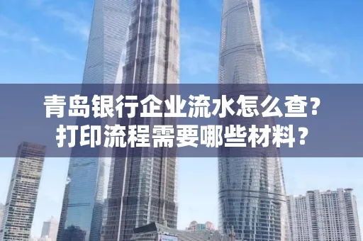 青岛银行企业流水怎么查?打印流程需要哪些材料?