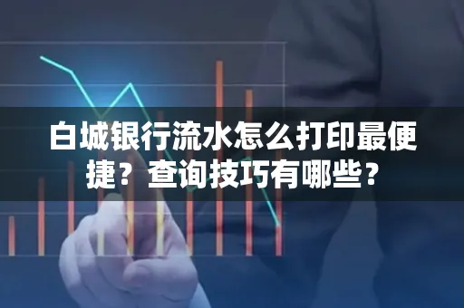 白城银行流水怎么打印最便捷?查询技巧有哪些?
