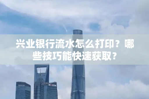 兴业银行流水怎么打印?哪些技巧能快速获取?