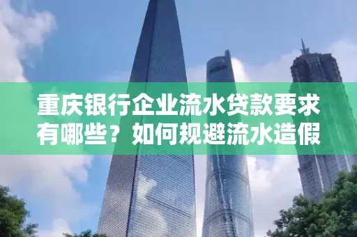 重庆银行企业流水贷款要求有哪些?如何规避流水造假风险?