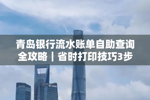 青岛银行流水账单自助查询全攻略|省时打印技巧3步搞定