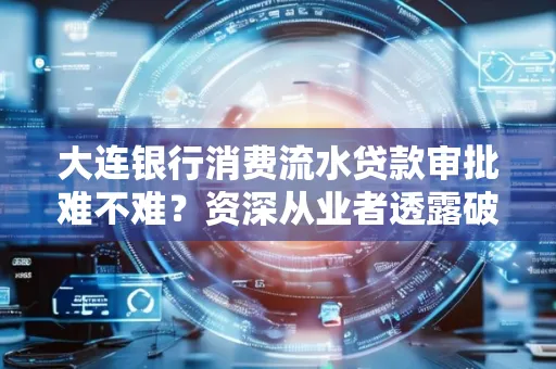 大连银行消费流水贷款审批难不难?资深从业者透露破局秘诀