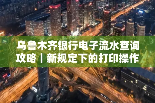 乌鲁木齐银行电子流水查询攻略|新规定下的打印操作全解密