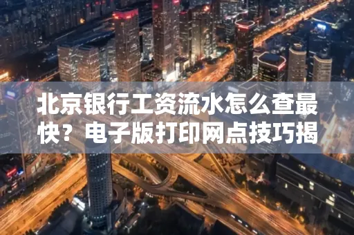 北京银行工资流水怎么查最快?电子版打印网点技巧揭秘