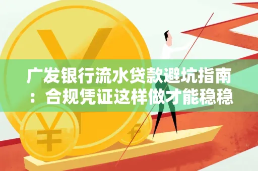 广发银行流水贷款避坑指南:合规凭证这样做才能稳稳过审