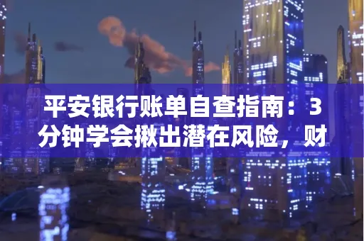 平安银行账单自查指南:3分钟学会揪出潜在风险,财迷必看