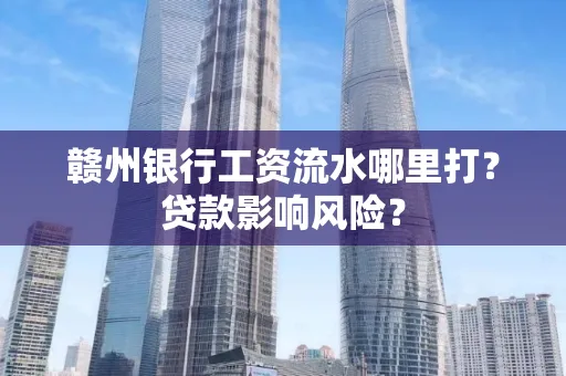 赣州银行工资流水哪里打?贷款影响风险?