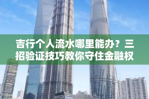 吉行个人流水哪里能办?三招验证技巧教你守住金融权益