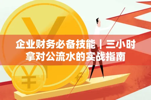 企业财务必备技能|三小时拿对公流水的实战指南