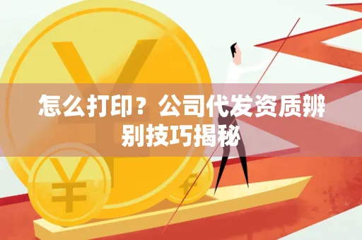 怎么打印?公司代发资质辨别技巧揭秘