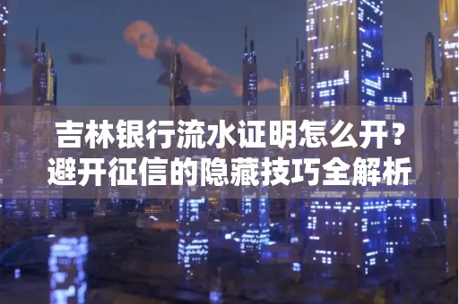 吉林银行流水证明怎么开?避开征信的隐藏技巧全解析