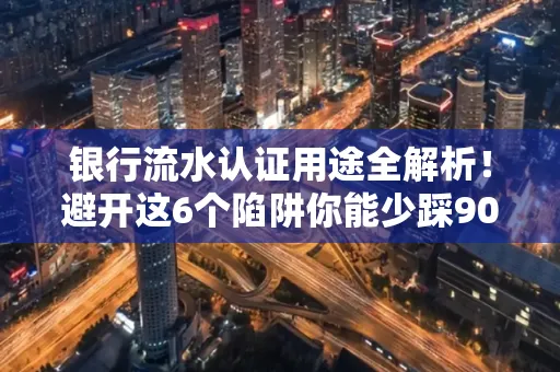 银行流水认证用途全解析!避开这6个陷阱你能少踩90%的坑