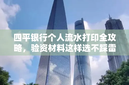 四平银行个人流水打印全攻略,验资材料这样选不踩雷!