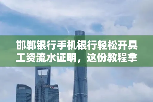 邯郸银行手机银行轻松开具工资流水证明,这份教程拿走不谢