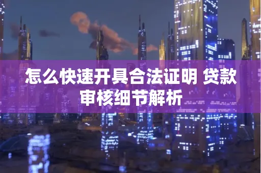 怎么快速开具合法证明 贷款审核细节解析