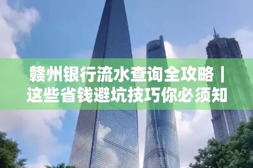 赣州银行流水查询全攻略|这些省钱避坑技巧你必须知道