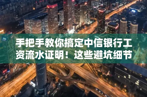 手把手教你搞定中信银行工资流水证明!这些避坑细节90%的人都不知道