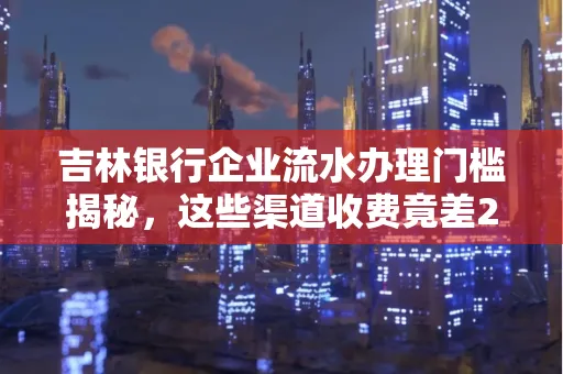 吉林银行企业流水办理门槛揭秘,这些渠道收费竟差2倍!