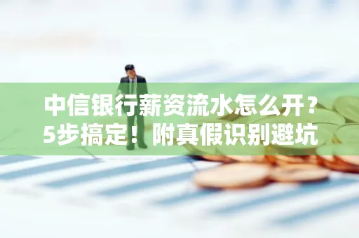中信银行薪资流水怎么开？5步搞定！附真假识别避坑指南