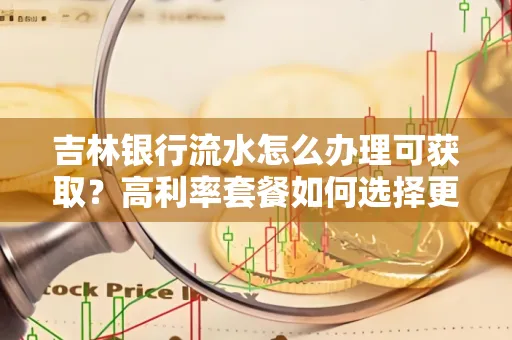吉林银行流水怎么办理可获取?高利率套餐如何选择更划算?