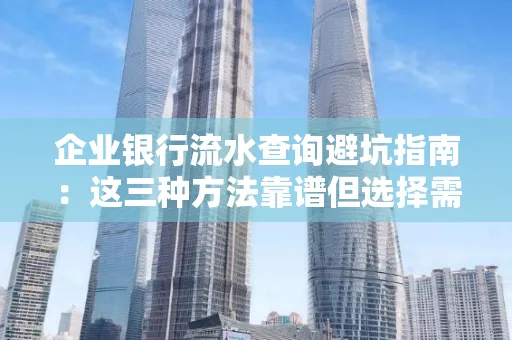 企业银行流水查询避坑指南:这三种方法靠谱但选择需谨慎