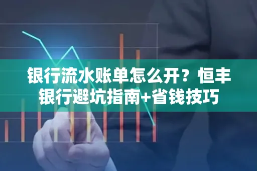 银行流水账单怎么开?恒丰银行避坑指南+省钱技巧