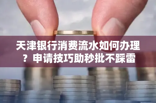 天津银行消费流水如何办理?申请技巧助秒批不踩雷