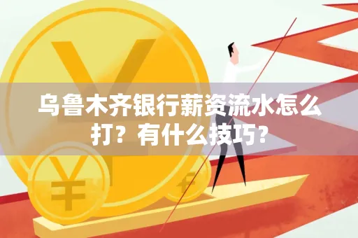 乌鲁木齐银行薪资流水怎么打?有什么技巧?