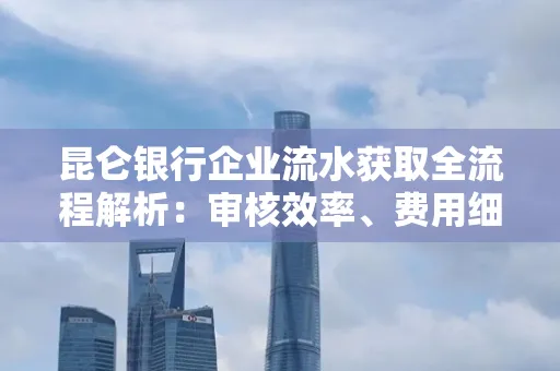 昆仑银行企业流水获取全流程解析:审核效率、费用细节、安全措施全知道