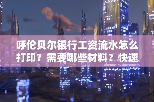 呼伦贝尔银行工资流水怎么打印?需要哪些材料?快速搞定方法揭秘!