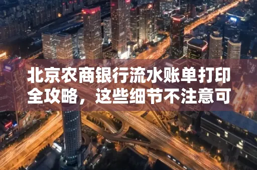 北京农商银行流水账单打印全攻略，这些细节不注意可能白跑一趟