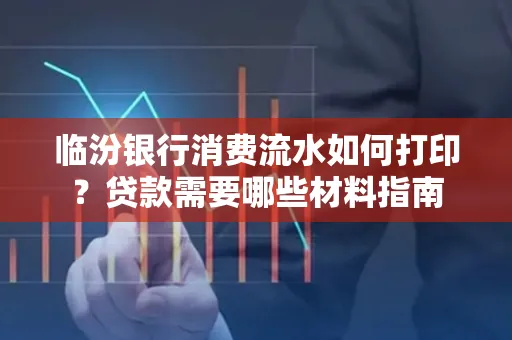 临汾银行消费流水如何打印?贷款需要哪些材料指南