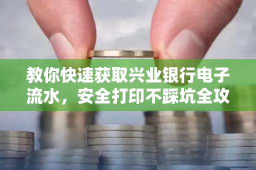 教你快速获取兴业银行电子流水,安全打印不踩坑全攻略