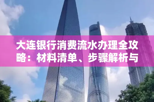 大连银行消费流水办理全攻略:材料清单、步骤解析与避坑指南