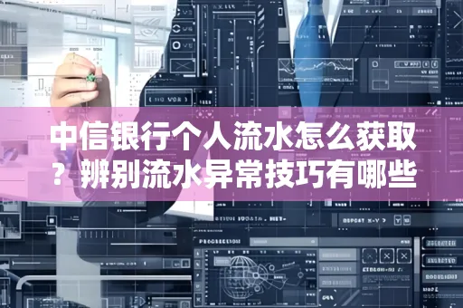中信银行个人流水怎么获取?辨别流水异常技巧有哪些?
