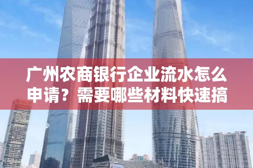 广州农商银行企业流水怎么申请?需要哪些材料快速搞定?