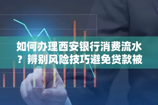 如何办理西安银行消费流水?辨别风险技巧避免贷款被拒