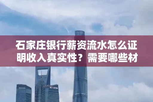 石家庄银行薪资流水怎么证明收入真实性?需要哪些材料快速通过审核?