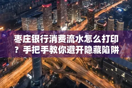 枣庄银行消费流水怎么打印?手把手教你避开隐藏陷阱
