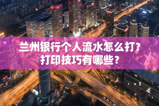 兰州银行个人流水怎么打?打印技巧有哪些?