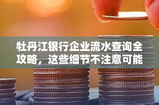 牡丹江银行企业流水查询全攻略,这些细节不注意可能吃大亏