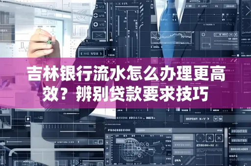 吉林银行流水怎么办理更高效?辨别贷款要求技巧