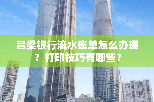 吕梁银行流水账单怎么办理？打印技巧有哪些？