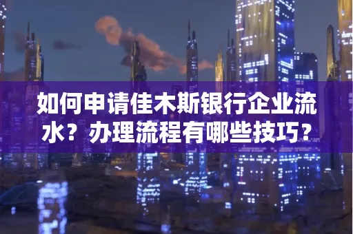 如何申请佳木斯银行企业流水?办理流程有哪些技巧?