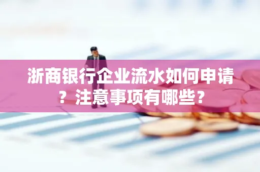 浙商银行企业流水如何申请?注意事项有哪些?