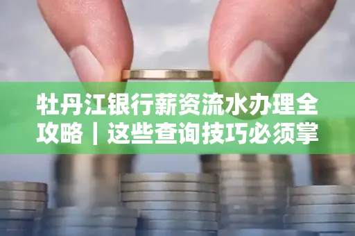 牡丹江银行薪资流水办理全攻略|这些查询技巧必须掌握